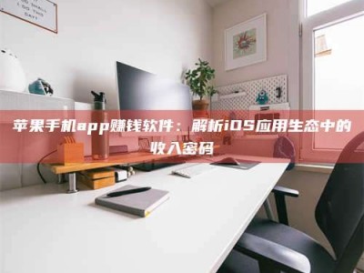 十堰苹果手机app赚钱软件：解析iOS应用生态中的收入密码
