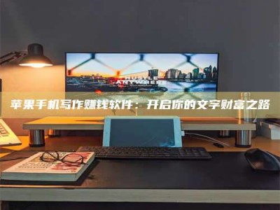 十堰苹果手机写作赚钱软件：开启你的文字财富之路