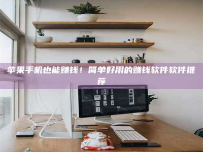 十堰苹果手机也能赚钱！简单好用的赚钱软件软件推荐