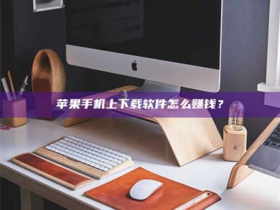 十堰苹果手机上下载软件怎么赚钱？