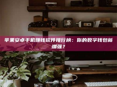 十堰苹果安卓手机赚钱软件排行榜：你的数字钱包新增强？