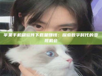 十堰苹果手机刷软件下载量赚钱：探索数字时代的变现机会