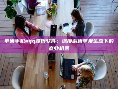 十堰苹果手机aqq赚钱软件：深度解析苹果生态下的商业机遇